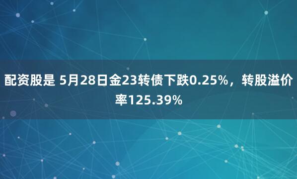配资股是 5月28日金23转债下跌0.25%，转股溢价率125.39%