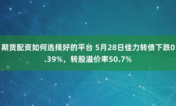 期货配资如何选择好的平台 5月28日佳力转债下跌0.39%，转股溢价率50.7%