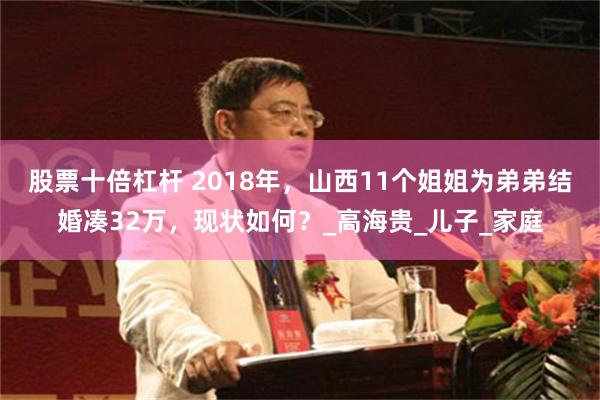 股票十倍杠杆 2018年，山西11个姐姐为弟弟结婚凑32万，现状如何？_高海贵_儿子_家庭