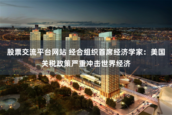 股票交流平台网站 经合组织首席经济学家：美国关税政策严重冲击