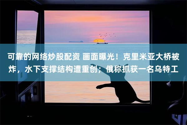 可靠的网络炒股配资 画面曝光！克里米亚大桥被炸，水下支撑结构遭重创；俄称抓获一名乌特工