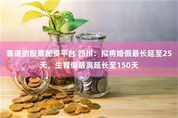 靠谱的股票配资平台 四川：拟将婚假最长延至25天，生育假最高延长至150天
