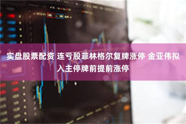 实盘股票配资 连亏股菲林格尔复牌涨停 金亚伟拟入主停牌前提前涨停