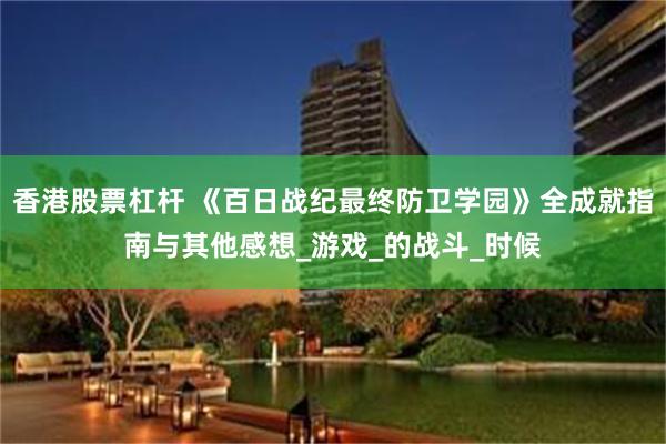 香港股票杠杆 《百日战纪最终防卫学园》全成就指南与其他感想_游戏_的战斗_时候
