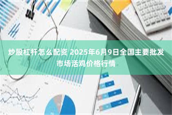 炒股杠杆怎么配资 2025年6月9日全国主要批发市场活鸡价格行情