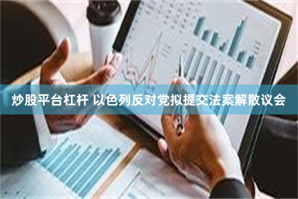 炒股平台杠杆 以色列反对党拟提交法案解散议会