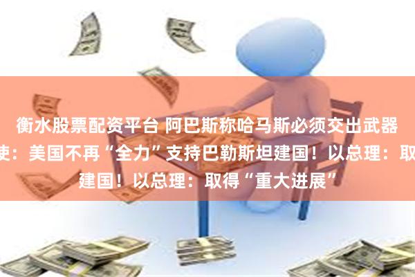 衡水股票配资平台 阿巴斯称哈马斯必须交出武器！美国驻以大使：