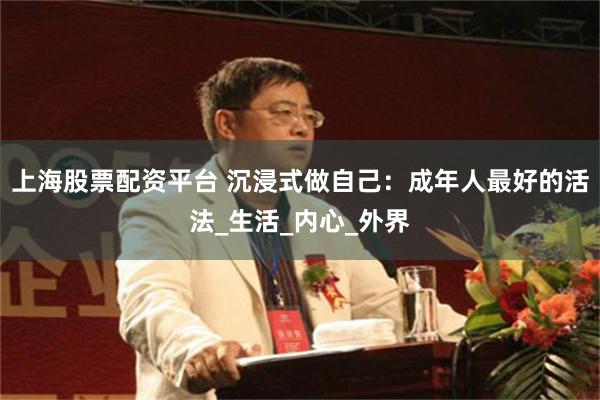 上海股票配资平台 沉浸式做自己：成年人最好的活法_生活_内心_外界