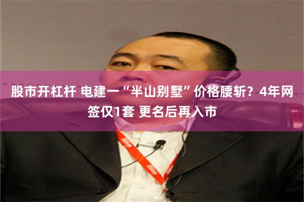 股市开杠杆 电建一“半山别墅”价格腰斩？4年网签仅1套 更名后再入市