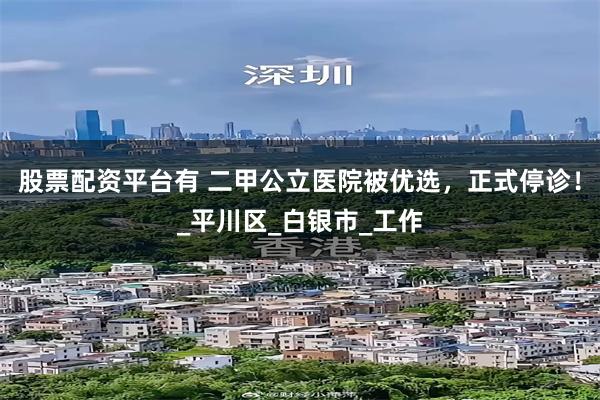 股票配资平台有 二甲公立医院被优选，正式停诊！_平川区_白银市_工作