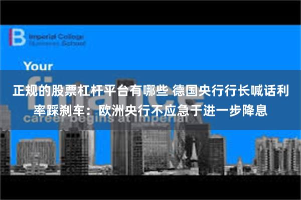 正规的股票杠杆平台有哪些 德国央行行长喊话利率踩刹车：欧洲央行不应急于进一步降息