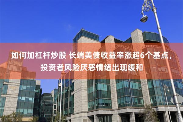 如何加杠杆炒股 长端美债收益率涨超6个基点，投资者风险厌恶情绪出现缓和