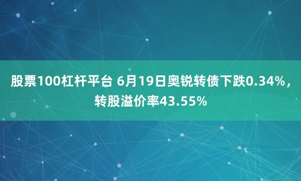 股票100杠杆平台 6月19日奥锐转债下跌0.34%，转股溢价率43.55%