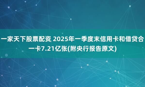 一家天下股票配资 2025年一季度末信用卡和借贷合一卡7.21亿张(附央行报告原文)