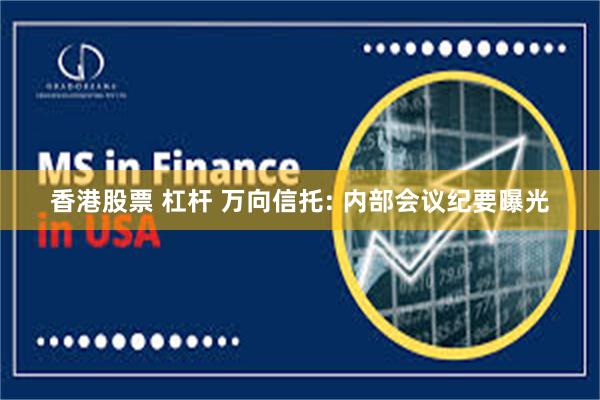 香港股票 杠杆 万向信托: 内部会议纪要曝光