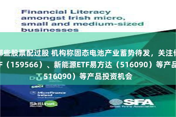 哪些股票配过股 机构称固态电池产业蓄势待发，关注储能电池ETF（159566）、新能源ETF易方达（516090）等产品投资机会