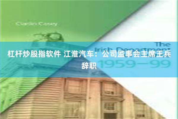 杠杆炒股指软件 江淮汽车：公司监事会主席王兵辞职