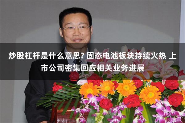 炒股杠杆是什么意思? 固态电池板块持续火热 上市公司密集回应相关业务进展
