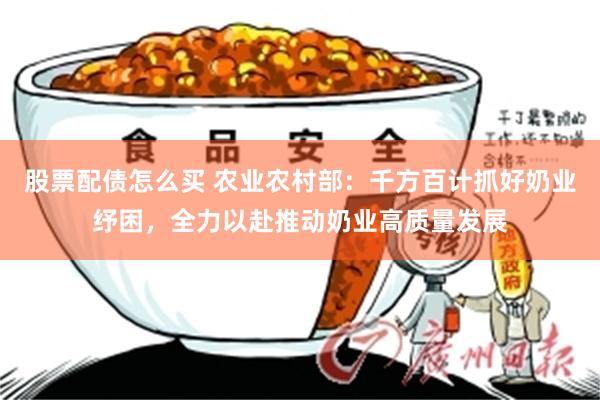 股票配债怎么买 农业农村部：千方百计抓好奶业纾困，全力以赴推动奶业高质量发展