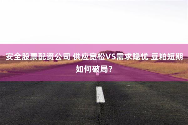安全股票配资公司 供应宽松VS需求隐忧 豆粕短期如何破局？