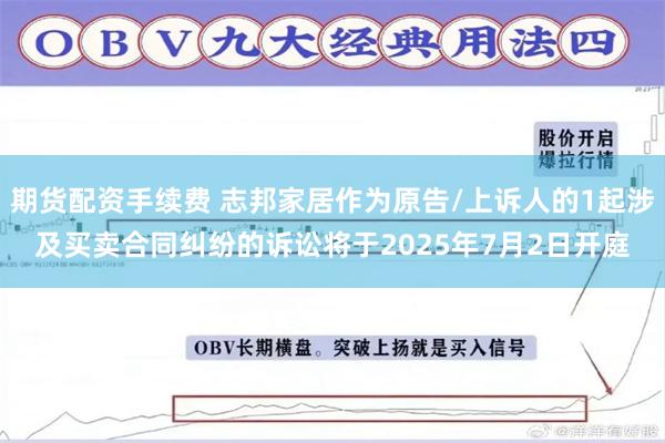 期货配资手续费 志邦家居作为原告/上诉人的1起涉及买卖合同纠纷的诉讼将于2025年7月2日开庭