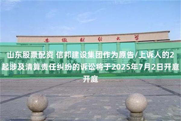 山东股票配资 信邦建设集团作为原告/上诉人的2起涉及清算责任纠纷的诉讼将于2025年7月2日开庭