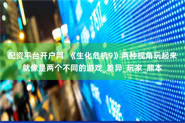 配资平台开户网  《生化危机9》两种视角玩起来就像是两个不同的游戏_差异_玩家_熊本
