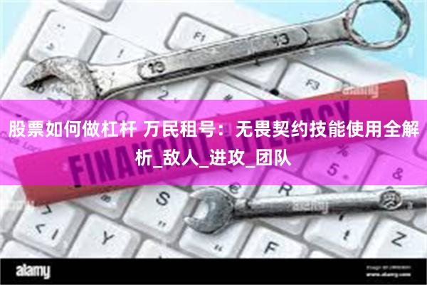 股票如何做杠杆 万民租号：无畏契约技能使用全解析_敌人_进攻_团队