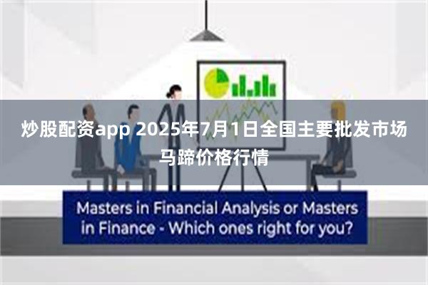 炒股配资app 2025年7月1日全国主要批发市场马蹄价格行情