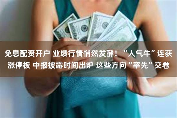 免息配资开户 业绩行情悄然发酵！“人气牛”连获涨停板 中报披露时间出炉 这些方向“率先”交卷