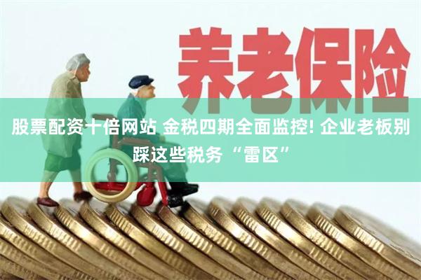 股票配资十倍网站 金税四期全面监控! 企业老板别踩这些税务 “雷区”