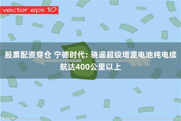 股票配资穿仓 宁德时代: 骁遥超级增混电池纯电续航达400公里以上