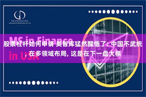 股票杠杆如何申请 美智库猛然醒悟了: 中国不武统, 在多领域布局, 这是在下一盘大棋